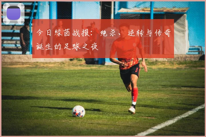 今日绿茵战报：绝杀、逆转与传奇诞生的足球之夜