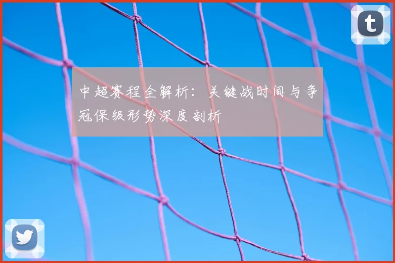 中超赛程全解析:关键战时间与争冠保级形势深度剖析