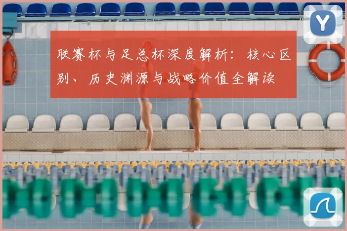 联赛杯与足总杯深度解析：核心区别、历史渊源与战略价值全解读