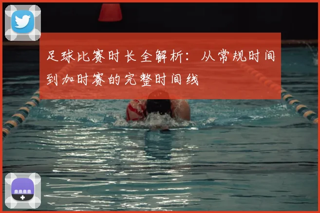 足球比赛时长全解析：从常规时间到加时赛的完整时间线