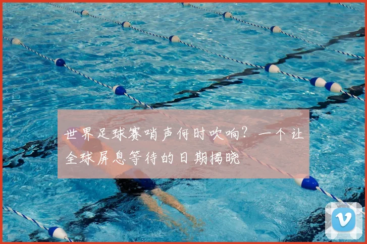 世界足球赛哨声何时吹响?一个让全球屏息等待的日期揭晓