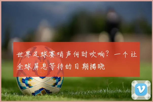 世界足球赛哨声何时吹响？一个让全球屏息等待的日期揭晓