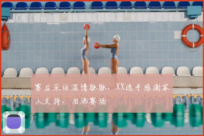 赛后采访温情脉脉，XX选手感谢家人支持，泪洒赛场