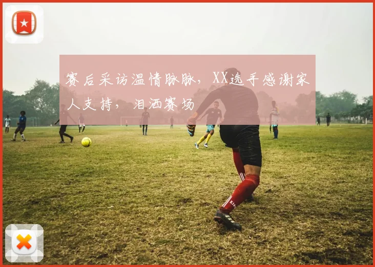 赛后采访温情脉脉，XX选手感谢家人支持，泪洒赛场