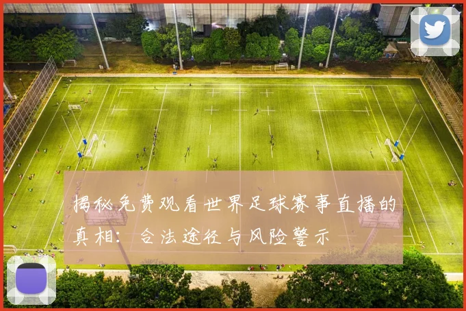 揭秘免费观看世界足球赛事直播的真相：合法途径与风险警示