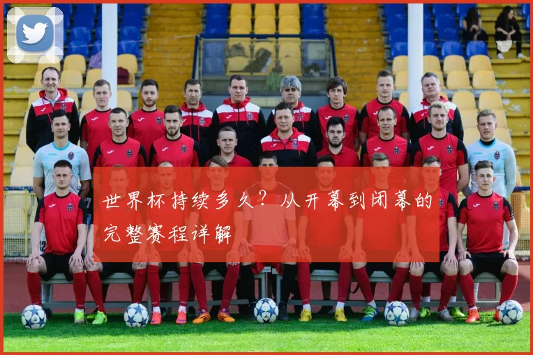 世界杯持续多久?从开幕到闭幕的完整赛程详解