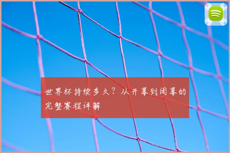 世界杯持续多久?从开幕到闭幕的完整赛程详解