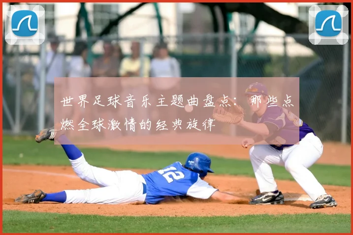 世界足球音乐主题曲盘点:那些点燃全球激情的经典旋律