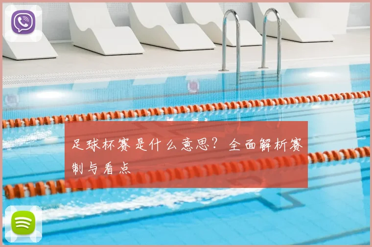 足球杯赛是什么意思？全面解析赛制与看点