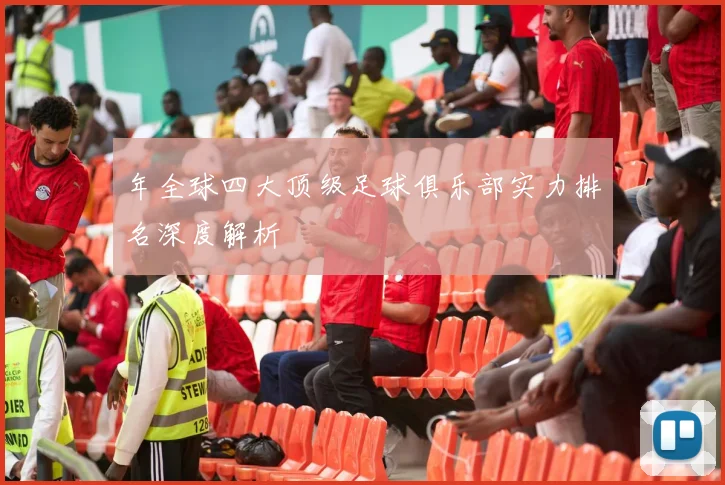 年全球四大顶级足球俱乐部实力排名深度解析