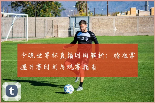 今晚世界杯直播时间解析：精准掌握开赛时刻与观赛指南
